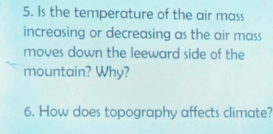 Is the temperature of the air mass 
increasing or decreasing as the air mass 
moves down the leeward side of the 
mountain? Why? 
6. How does topography affects climate?