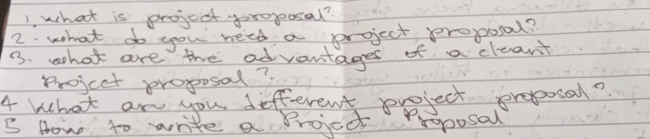 1, what is projcct propoosal? 
2. what do you neet a project proposal? 
3. whot are the advantages of a cleant 
projcet proposal? 
4 what an you different project proposal? 
ge 
B How to write a projcct rooosal