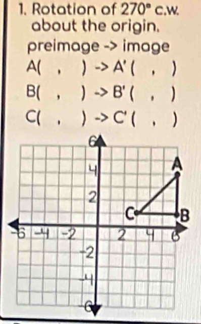 Rotation of 270°c.w. 
about the origin.
preimage -> image
A(,)to A'(,)
B(,)to B'(,)
C(,)to C'(,)