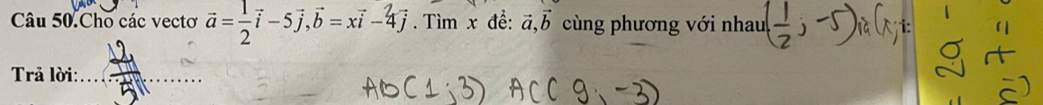 Câu 50.Cho các vectơ vector a= 1/2 vector i-5vector j, vector b=xvector i-4vector j. Tìm x đề: vector a, vector b cùng phương với nhau ( 1/2 j-5)ia(xj 19 
Trả lời:_