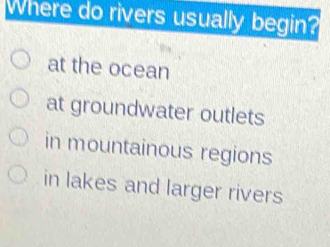 Where do rivers usually begin?
at the ocean
at groundwater outlets
in mountainous regions
in lakes and larger rivers