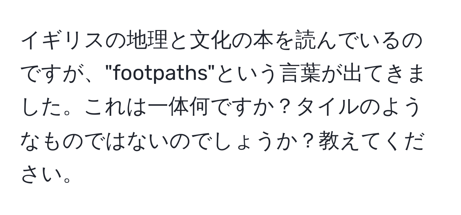 イギリスの地理と文化の本を読んでいるのですが、"footpaths"という言葉が出てきました。これは一体何ですか？タイルのようなものではないのでしょうか？教えてください。