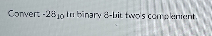 Convert -28_10 to binary 8 -bit two's complement.