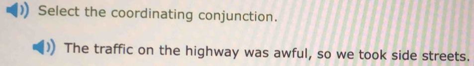 Select the coordinating conjunction. 
The traffic on the highway was awful, so we took side streets.