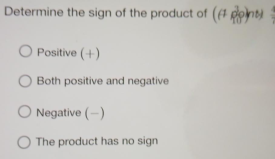 Determine the sign of the product of ((Ap^3Q)nt)  4/7 
Positive (+)
Both positive and negative
Negative (−)
The product has no sign