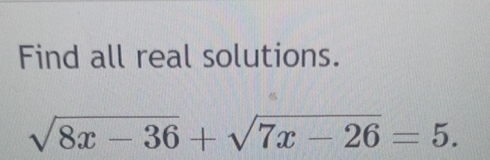 Find all real solutions.
sqrt(8x-36)+sqrt(7x-26)=5.