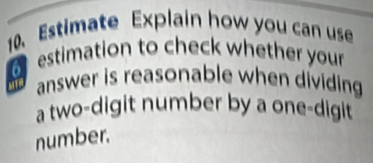 Estimate Explain how you can use 
estimation to check whether your 
MTR answer is reasonable when dividing 
a two-digit number by a one-digit 
number.