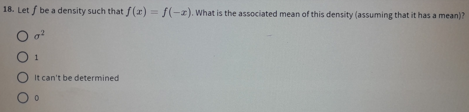 Let f be a density such that f(x)=f(-x). What is the associated mean of this density (assuming that it has a mean)?
sigma^2
1
It can't be determined
0