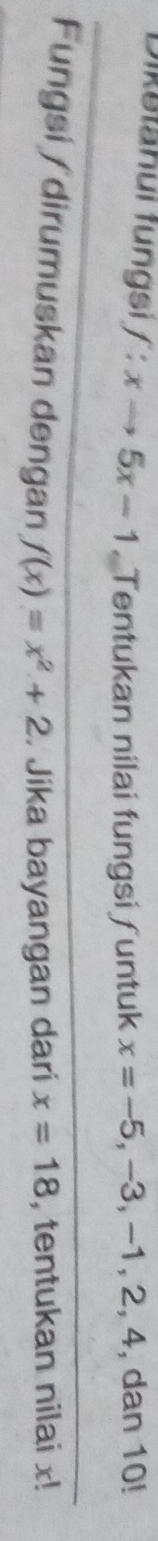 fikətähui fungsi f:xto 5x-1. Tentukan nilai fungsi ∫untuk x=-5, -3, -1, 2, 4 4, dan 10! 
Fungsi / dirumuskan dengan f(x)=x^2+2. Jika bayangan dari x=18 , tentukan nilai x!