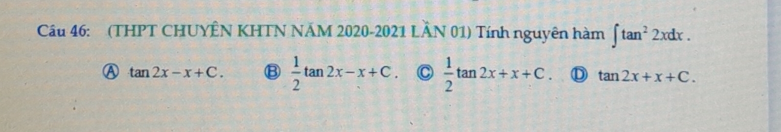 (THPT CHUYÊN KHTN NÄM 2020-2021 LÂN 01) Tính nguyên hàm ∈t tan^22xdx.
A tan 2x-x+C. B  1/2 tan 2x-x+C. C  1/2 tan 2x+x+C. D tan 2x+x+C.