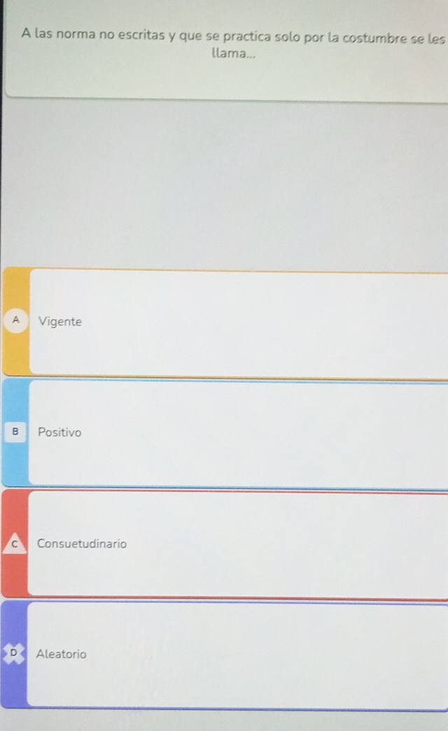 A las norma no escritas y que se practica solo por la costumbre se les
llama...
A Vigente
B Positivo
C Consuetudinario
Aleatorio