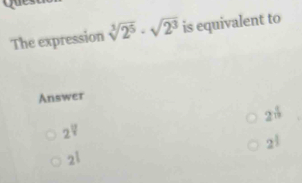 Que
The expression sqrt[3](2^5)· sqrt(2^3) is equivalent to
Answer
2^(frac 4)10
2^(frac 10)7
2^(frac 1)3
2^1