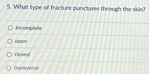 What type of fracture punctures through the skin?
incomplete
open
closed
transverse