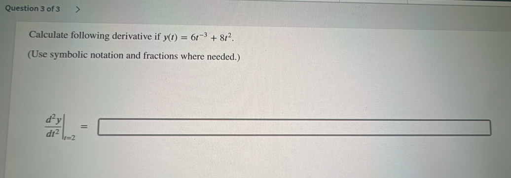 Calculate following derivative if y(t)=6t^(-3)+8t^2. 
(Use symbolic notation and fractions where needed.)
 d^2y/dt^2 |_t=2=□ f_B(0) -3f(x)=2f(x)