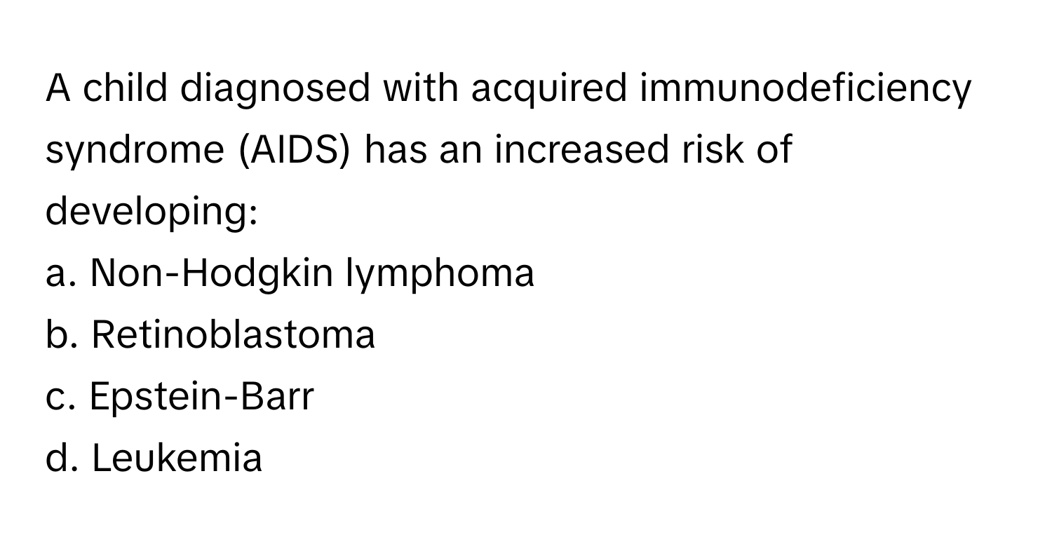 A child diagnosed with acquired immunodeficiency syndrome (AIDS) has an increased risk of developing:

a. Non-Hodgkin lymphoma
b. Retinoblastoma
c. Epstein-Barr
d. Leukemia