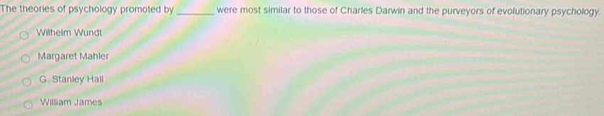 The theories of psychology promoted by_ were most similar to those of Charles Darwin and the purveyors of evolutionary psychology.
Wilhelm Wundt
Margaret Mahler
G. Stanley Hall
William James