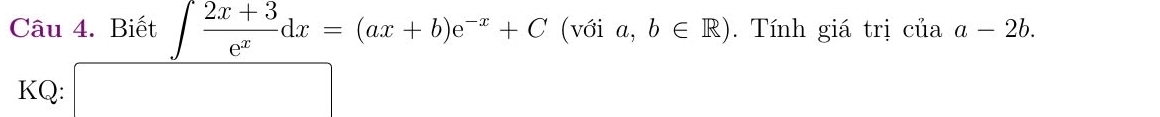 Biết ∈t  (2x+3)/e^x dx=(ax+b)e^(-x)+C (với a, b∈ R). Tính giá trị của a-2b. 
KQ: □