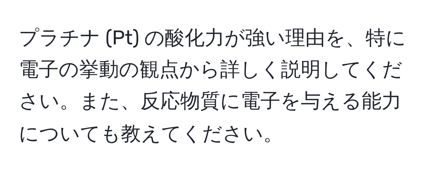 プラチナ (Pt) の酸化力が強い理由を、特に電子の挙動の観点から詳しく説明してください。また、反応物質に電子を与える能力についても教えてください。