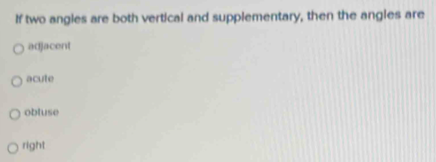 If two angies are both vertical and supplementary, then the angles are
adjacent
acute
obluse
right