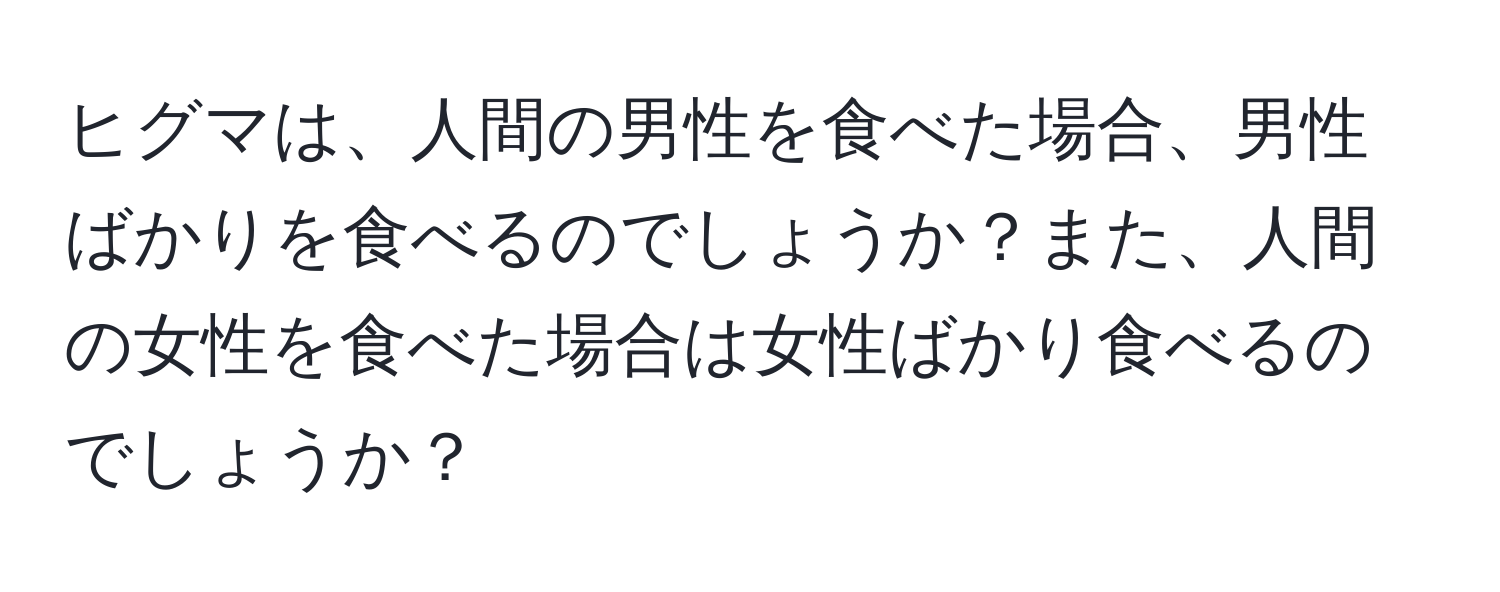 ヒグマは、人間の男性を食べた場合、男性ばかりを食べるのでしょうか？また、人間の女性を食べた場合は女性ばかり食べるのでしょうか？