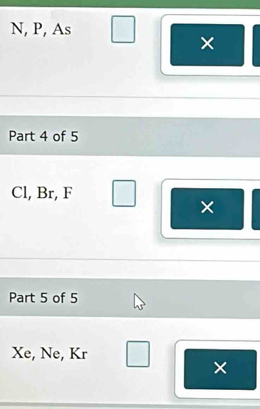 N, P, As
× 
Part 4 of 5 
Cl, Br, F
× 
Part 5 of 5
Xe, Ne, Kr
×