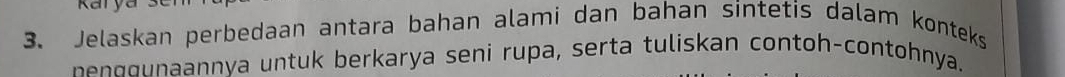 Kary 
3. Jelaskan perbedaan antara bahan alami dan bahan sintetis dalam konteks 
nen g g naannya untuk berkarya seni rupa, serta tuliskan contoh-contohnya.