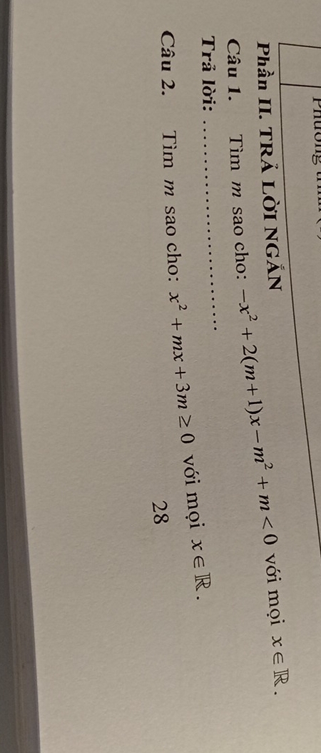 Phần II. TRẢ LờI NGẢN 
Câu 1. Tìm m sao cho: -x^2+2(m+1)x-m^2+m<0</tex> với mọi x∈ R. 
Trả lời: 
_ 
Câu 2. Tìm m sao cho: x^2+mx+3m≥ 0 với mọi x∈ R. 
28