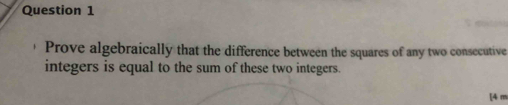 Prove algebraically that the difference between the squares of any two consecutive 
integers is equal to the sum of these two integers. 
[4 m