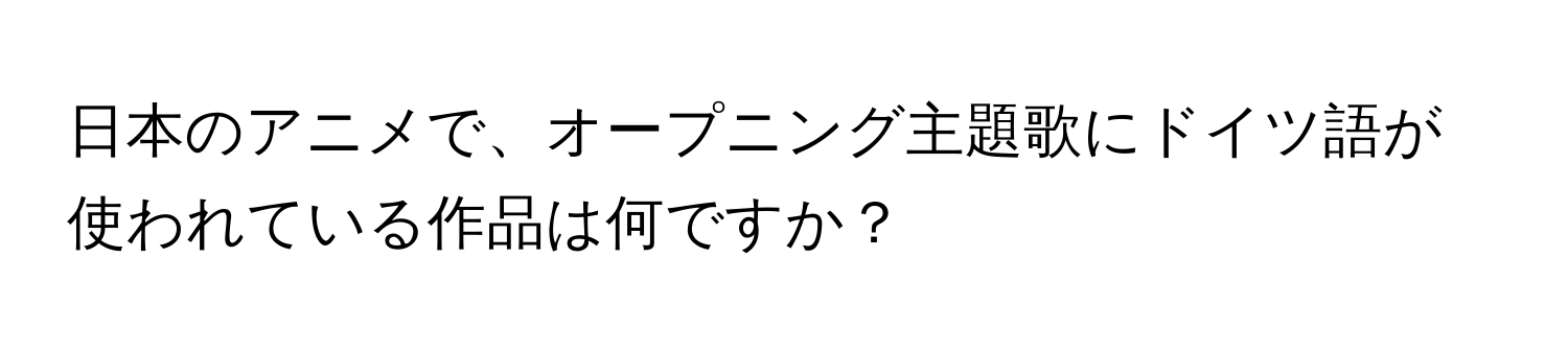 日本のアニメで、オープニング主題歌にドイツ語が使われている作品は何ですか？