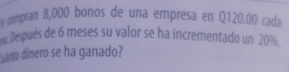 compran 8,000 bonos de una empresa en Q120.00 cada 
Después de 6 meses su valor se ha incrementado un 20%. 
anto dinero se ha ganado?