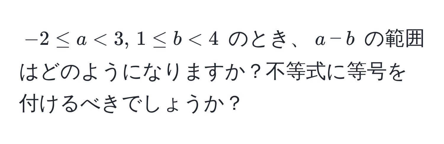 $-2 ≤ a < 3, , 1 ≤ b < 4$ のとき、$a - b$ の範囲はどのようになりますか？不等式に等号を付けるべきでしょうか？