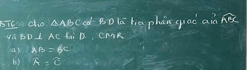 BT6 cho △ ABC ca BD la lia phán giao aià widehat ABC
sqrt(a) BD L AC tai D. CMR
a ) AB=BC
b) widehat A=widehat C