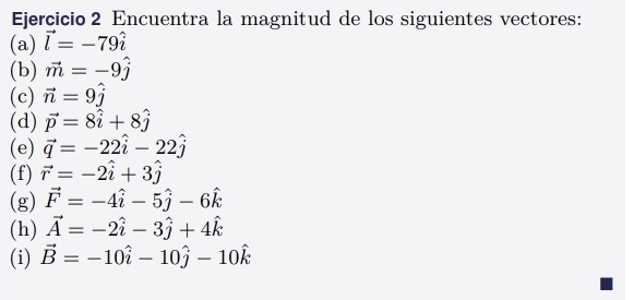 Encuentra la magnitud de los siguientes vectores: 
(a) vector l=-79hat i
(b) vector m=-9hat j
(c) vector n=9hat j
(d) vector p=8hat i+8hat j
(e) vector q=-22hat i-22hat j
(f) vector r=-2hat i+3hat j
(g) vector F=-4hat i-5hat j-6hat k
(h) vector A=-2hat i-3hat j+4hat k
(i) vector B=-10hat i-10hat j-10hat k