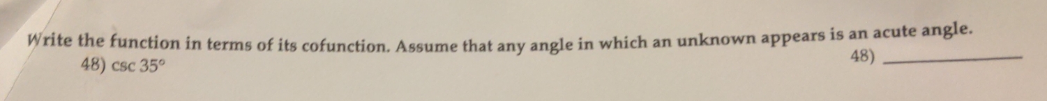 Write the function in terms of its cofunction. Assume that any angle in which an unknown appears is an acute angle. 
48) csc 35°
48)_