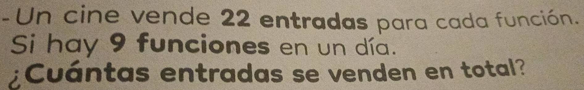 Un cine vende 22 entradas para cada función. 
Si hay 9 funciones en un día. 
¿Cuántas entradas se venden en total?