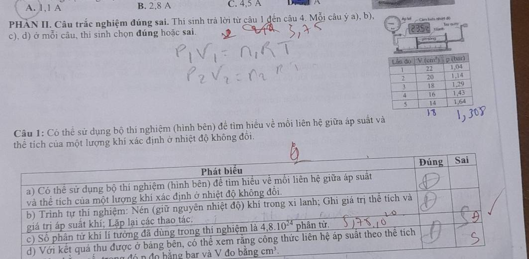 A. 1,1 A B. 2,8 A C. 4,5 A ^
PHÀN II. Câu trắc nghiệm đúng sai. Thí sinh trả lời từ câu 1 đến câu 4. Mỗi câu ý a), b),
Ap ké
c), d) ở mỗi câu, thí sinh chọn đúng hoặc sai. 2BSt Cam ta nhit độ Cort Toy Gury
pi t tông
, , ,
Câu 1: Có thể sử dụng bộ thí nghiệm (hình bên) để tìm hiều về mối liên hệ giữa áp suất và
thể tích của một lượng khí xác định ở nhiệt độ không đổi.
n đó n đo bằng bar và V