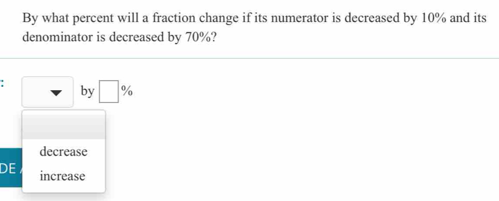 By what percent will a fraction change if its numerator is decreased by 10% and its
denominator is decreased by 70%?
□ by □ %
decrease
DE increase