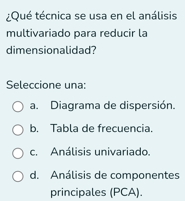 ¿Qué técnica se usa en el análisis
multivariado para reducir la
dimensionalidad?
Seleccione una:
a. Diagrama de dispersión.
b. Tabla de frecuencia.
c. Análisis univariado.
d. Análisis de componentes
principales (PCA).