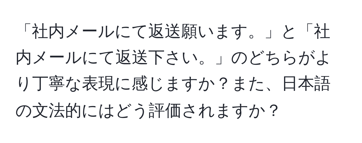 「社内メールにて返送願います。」と「社内メールにて返送下さい。」のどちらがより丁寧な表現に感じますか？また、日本語の文法的にはどう評価されますか？