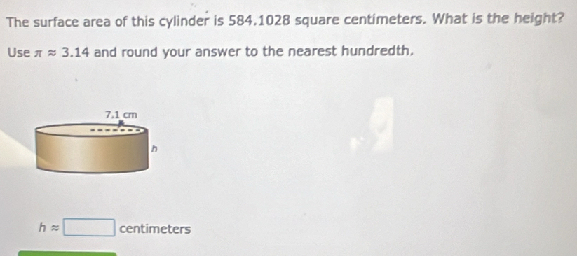 The surface area of this cylinder is 584.1028 square centimeters. What is the height? 
Use π approx 3.14 and round your answer to the nearest hundredth.
happrox □ centimeters