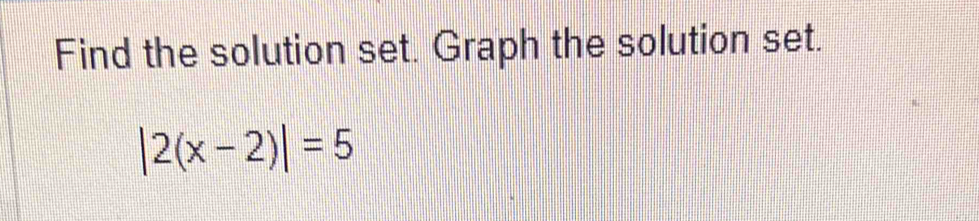 Find the solution set. Graph the solution set.
|2(x-2)|=5