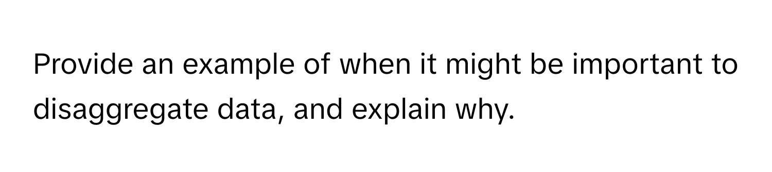 Provide an example of when it might be important to disaggregate data, and explain why.