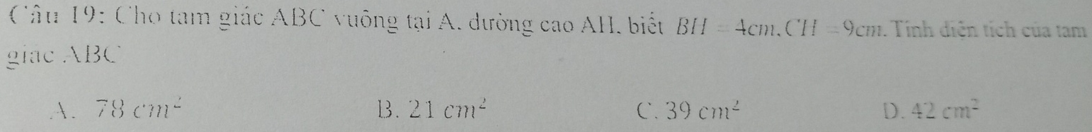 Cho tam giác ABC vuông tại A. đường cao AH, biểu BH=4cm. CH=9cm. Tính diễn tích của tam
giac ABC
A. 78cm^2 13. 21cm^2 C. 39cm^2 D. 42cm^2