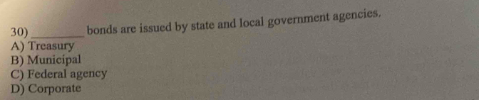 bonds are issued by state and local government agencies.
A) Treasury
B) Municipal
C) Federal agency
D) Corporate