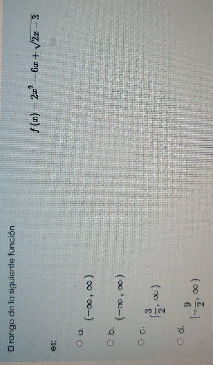 El rango de la siguiente función
f(x)=2x^2-6x+sqrt(2x-3)
es:
a.
(-∈fty ,∈fty )
b.
(-∈fty ,∈fty )
C.
[ 3/2 ,∈fty )
d.
[- 9/2 ,∈fty )