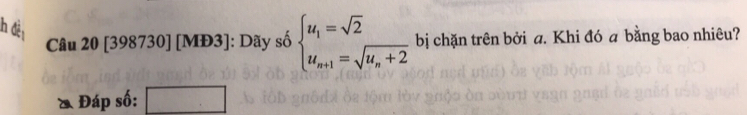 lh đèi 
Câu 20[39 8730] [MĐ3]: Dãy số beginarrayl u_1=sqrt(2) u_n+1=sqrt(u_n)+2endarray. bị chặn trên bởi a. Khi đó a bằng bao nhiêu? 
& Đáp số: .