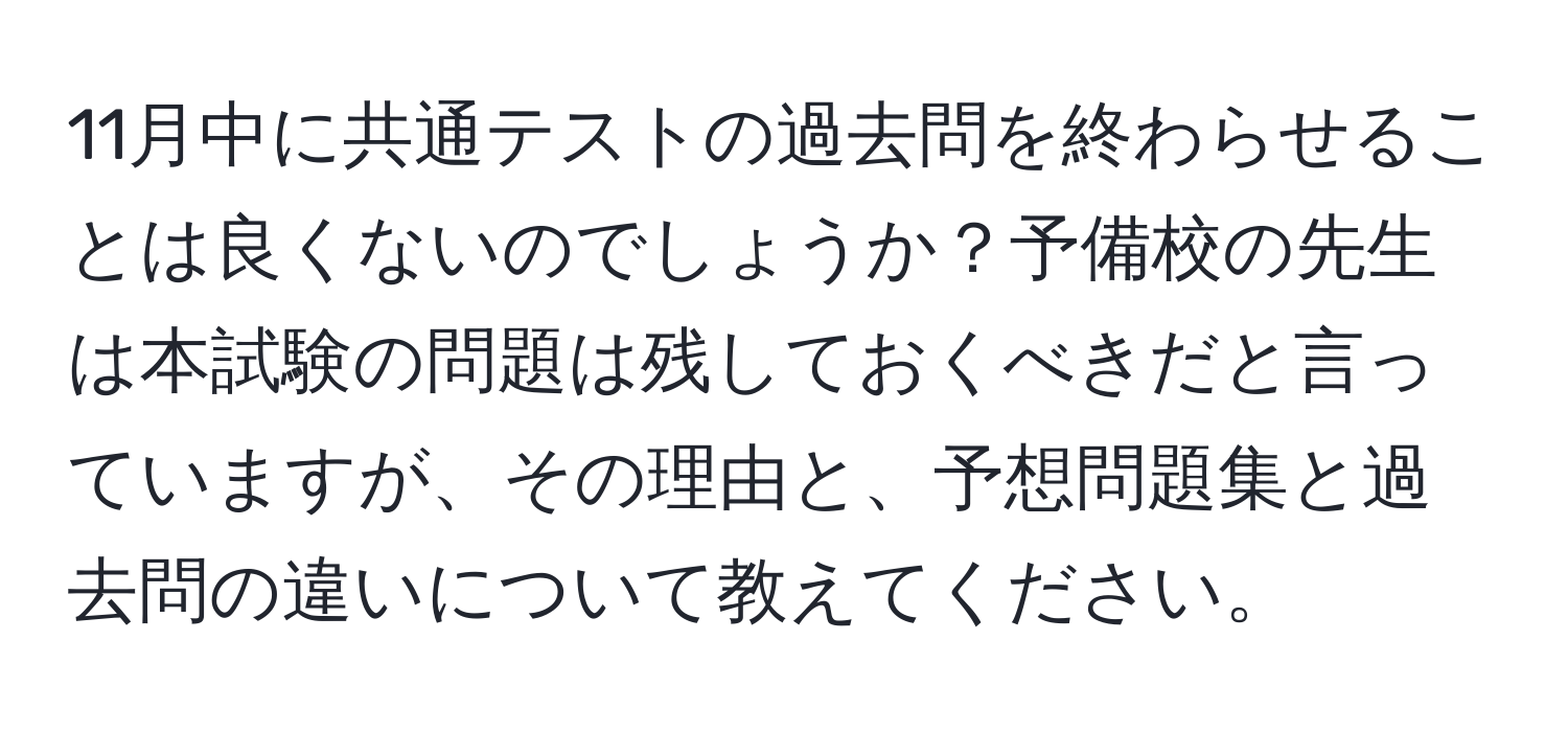 11月中に共通テストの過去問を終わらせることは良くないのでしょうか？予備校の先生は本試験の問題は残しておくべきだと言っていますが、その理由と、予想問題集と過去問の違いについて教えてください。