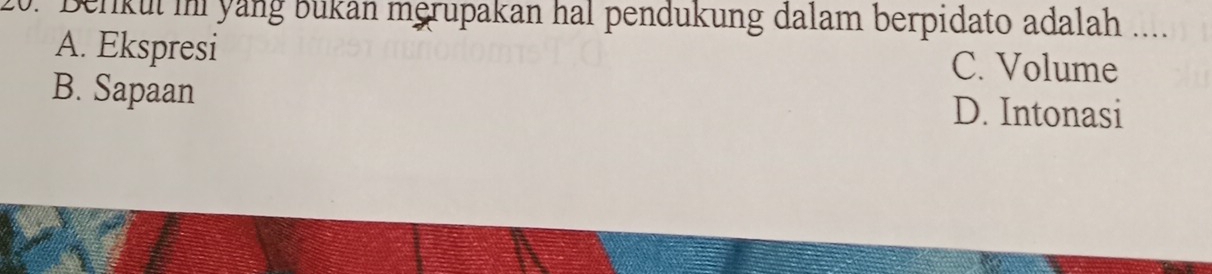 Derikui in yang Bükan merupakan hal pendukung dalam berpidato adalah ....
A. Ekspresi C. Volume
B. Sapaan D. Intonasi