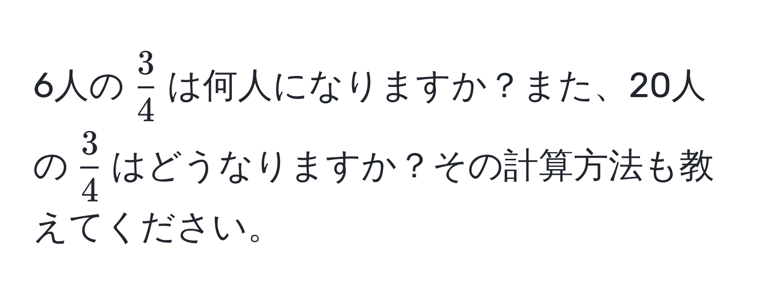 6人の$ 3/4 $は何人になりますか？また、20人の$ 3/4 $はどうなりますか？その計算方法も教えてください。