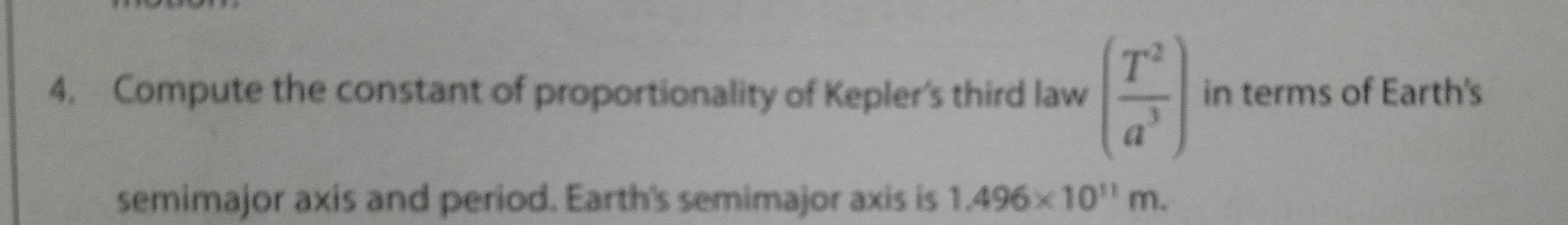 Compute the constant of proportionality of Kepler's third law ( T^2/a^3 ) in terms of Earth's 
semimajor axis and period. Earth's semimajor axis is 1.496* 10^(11)m.